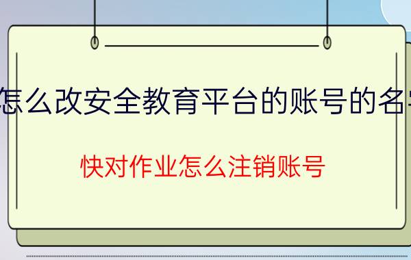 怎么改安全教育平台的账号的名字 快对作业怎么注销账号？